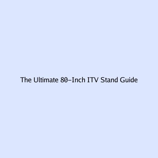 The Ultimate 80-Inch ITV Stand Guide